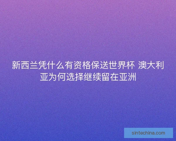 新西兰凭什么有资格保送世界杯 澳大利亚为何选择继续留在亚洲 新西兰凭什么有资格保送世界杯 澳大利亚为何选择继续留在亚洲