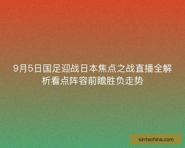 9月5日国足迎战日本焦点之战直播全解析看点阵容前瞻胜负走势