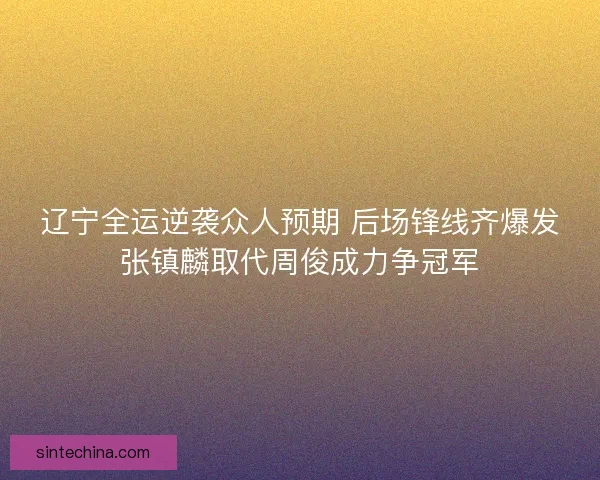 辽宁全运逆袭众人预期 后场锋线齐爆发张镇麟取代周俊成力争冠军 辽宁全运逆袭众人预期 后场锋线齐爆发张镇麟取代周俊成力争冠军