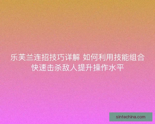 乐芙兰连招技巧详解 如何利用技能组合快速击杀敌人提升操作水平