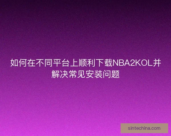 如何在不同平台上顺利下载NBA2KOL并解决常见安装问题