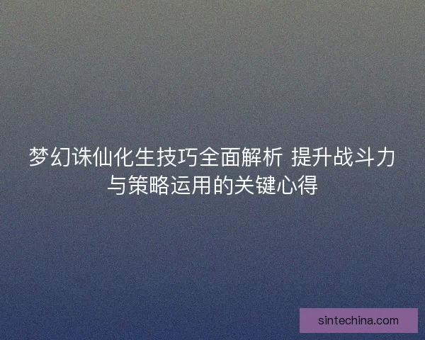 梦幻诛仙化生技巧全面解析 提升战斗力与策略运用的关键心得