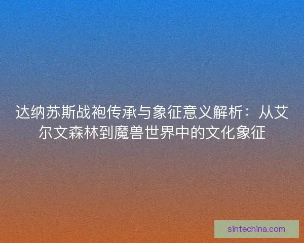 达纳苏斯战袍传承与象征意义解析：从艾尔文森林到魔兽世界中的文化象征