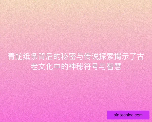 青蛇纸条背后的秘密与传说探索揭示了古老文化中的神秘符号与智慧