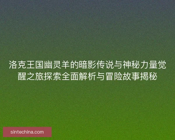 洛克王国幽灵羊的暗影传说与神秘力量觉醒之旅探索全面解析与冒险故事揭秘