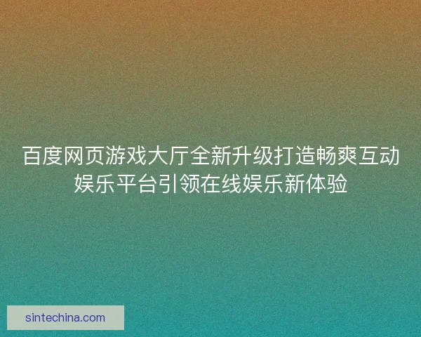 百度网页游戏大厅全新升级打造畅爽互动娱乐平台引领在线娱乐新体验 百度网页游戏大厅全新升级打造畅爽互动娱乐平台引领在线娱乐新体验