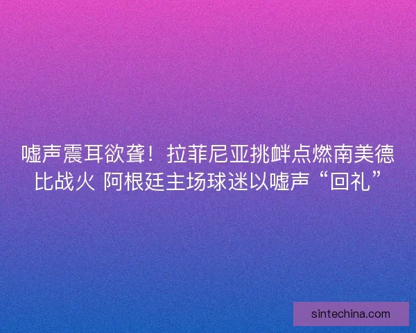 嘘声震耳欲聋!拉菲尼亚挑衅点燃南美德比战火 阿根廷主场球迷以嘘声 “回礼” 嘘声震耳欲聋!拉菲尼亚挑衅点燃南美德比战火 阿根廷主场球迷以嘘声 “回礼”