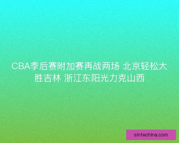 CBA季后赛附加赛再战两场 北京轻松大胜吉林 浙江东阳光力克山西