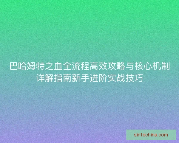 巴哈姆特之血全流程高效攻略与核心机制详解指南新手进阶实战技巧