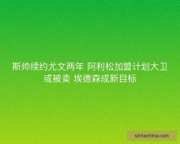 斯帅续约尤文两年 阿利松加盟计划大卫或被卖 埃德森成新目标