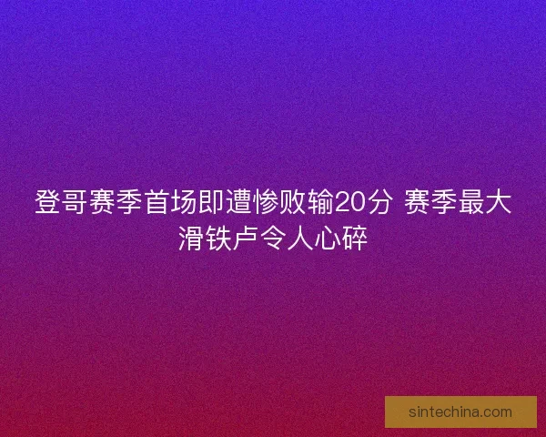 登哥赛季首场即遭惨败输20分 赛季最大滑铁卢令人心碎