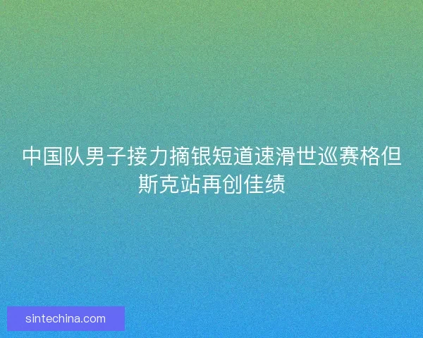 中国队男子接力摘银短道速滑世巡赛格但斯克站再创佳绩