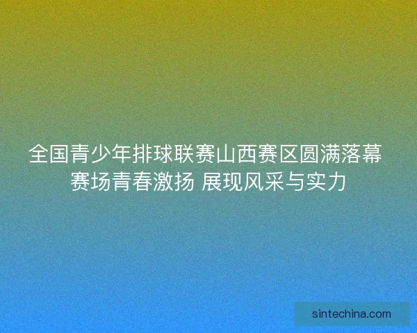 全国青少年排球联赛山西赛区圆满落幕 赛场青春激扬 展现风采与实力