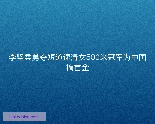 李坚柔勇夺短道速滑女500米冠军为中国摘首金