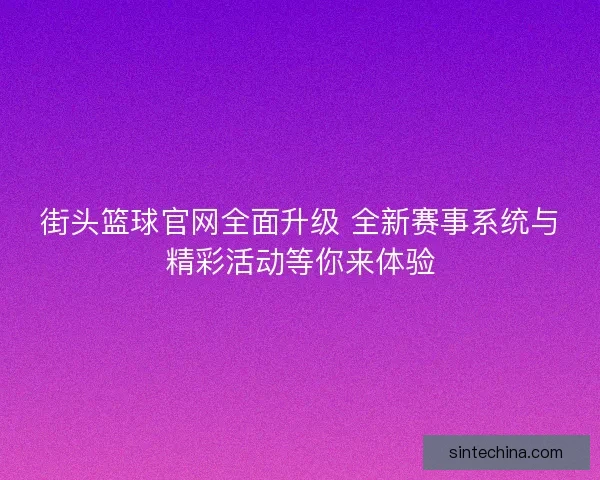 街头篮球官网全面升级 全新赛事系统与精彩活动等你来体验