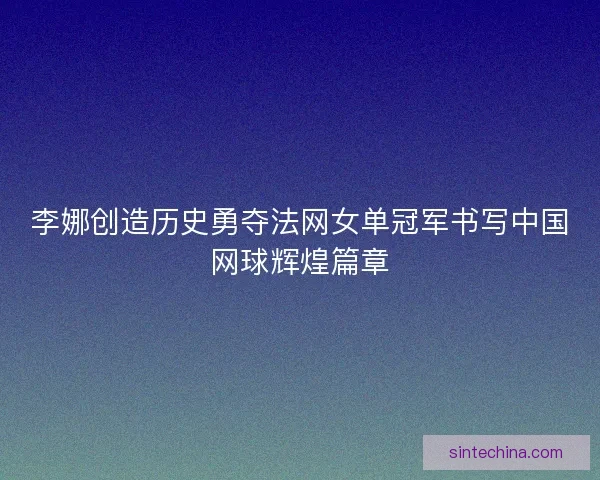 李娜创造历史勇夺法网女单冠军书写中国网球辉煌篇章