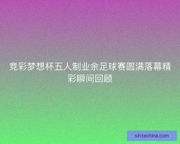竞彩梦想杯五人制业余足球赛圆满落幕精彩瞬间回顾