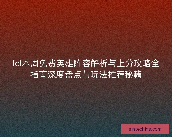 lol本周免费英雄阵容解析与上分攻略全指南深度盘点与玩法推荐秘籍