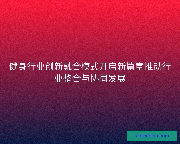 健身行业创新融合模式开启新篇章推动行业整合与协同发展