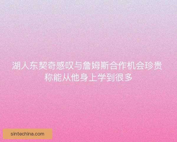 湖人东契奇感叹与詹姆斯合作机会珍贵 称能从他身上学到很多