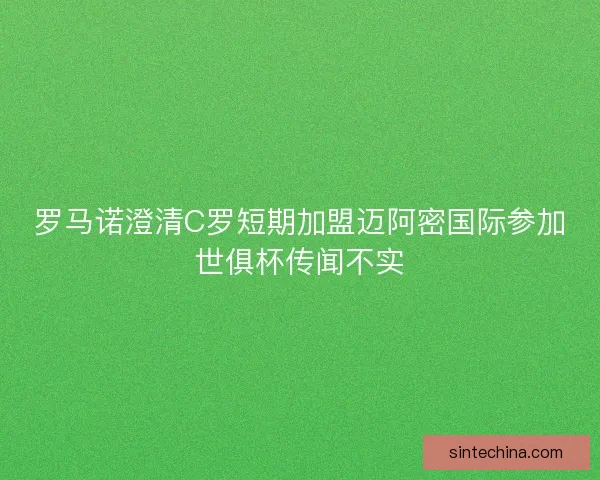 罗马诺澄清C罗短期加盟迈阿密国际参加世俱杯传闻不实