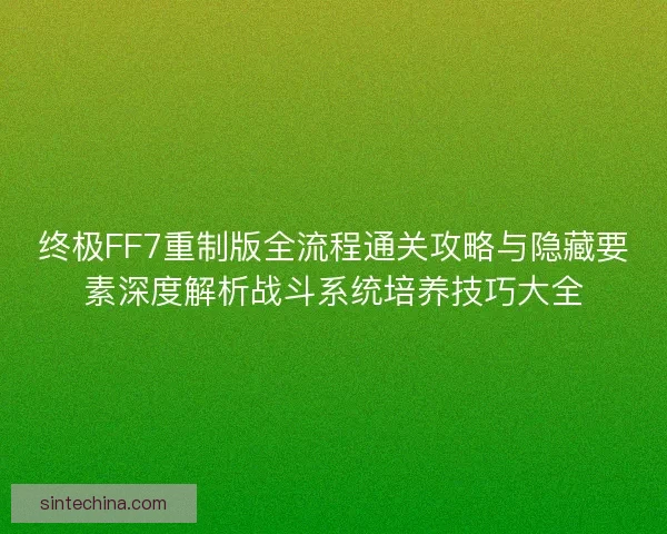 终极FF7重制版全流程通关攻略与隐藏要素深度解析战斗系统培养技巧大全