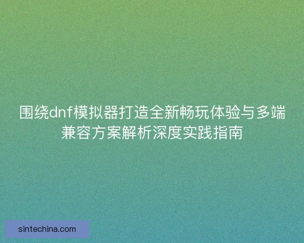 围绕dnf模拟器打造全新畅玩体验与多端兼容方案解析深度实践指南