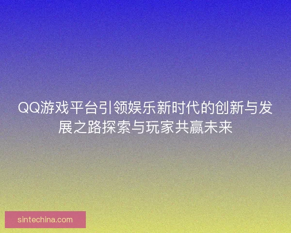 QQ游戏平台引领娱乐新时代的创新与发展之路探索与玩家共赢未来