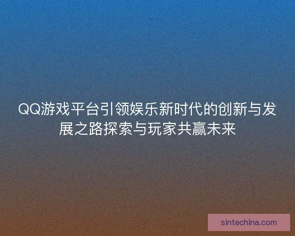 QQ游戏平台引领娱乐新时代的创新与发展之路探索与玩家共赢未来