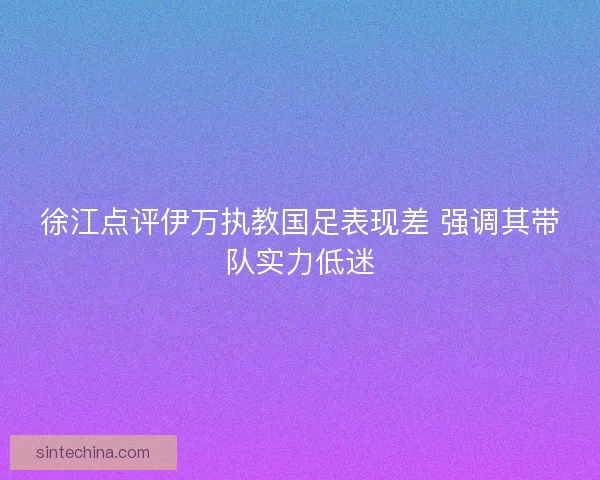 徐江点评伊万执教国足表现差 强调其带队实力低迷