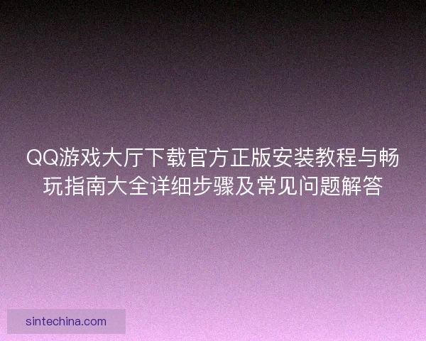 QQ游戏大厅下载官方正版安装教程与畅玩指南大全详细步骤及常见问题解答